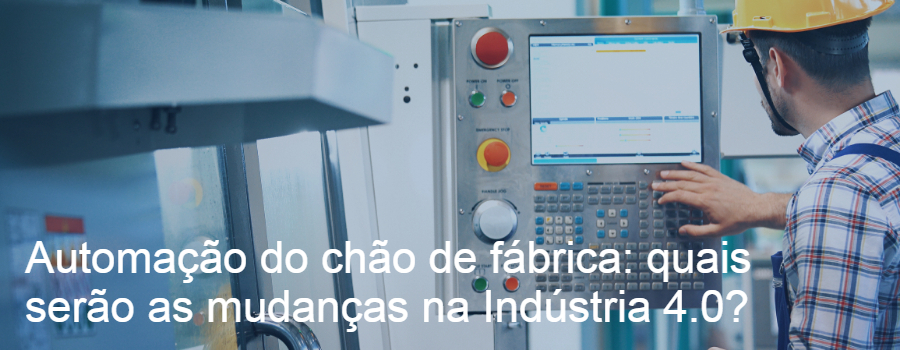 Automação do chão de fábrica: quais serão as mudanças na Indústria 4.0?