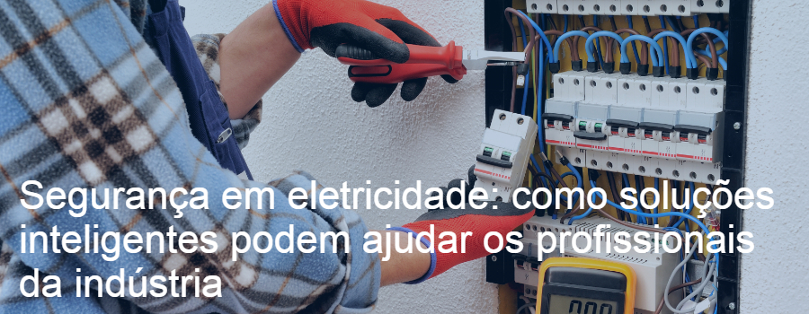 Segurança em eletricidade: como soluções inteligentes podem ajudar os profissionais da indústria