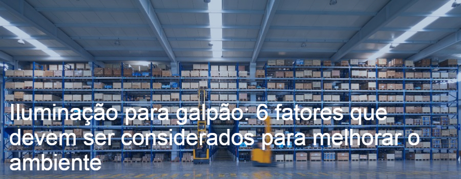 Iluminação para galpão: 6 fatores que devem ser considerados para melhorar o ambiente