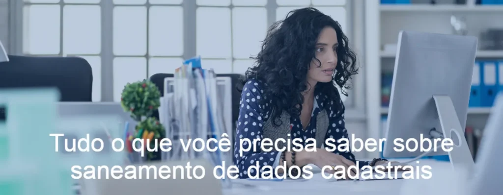 Tudo o que você precisa saber sobre saneamento de dados cadastrais