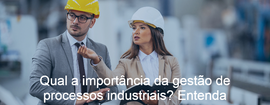 Qual a importância da gestão de processos industriais? Entenda