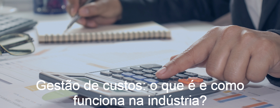 Gestão de custos: o que é e como funciona na indústria?